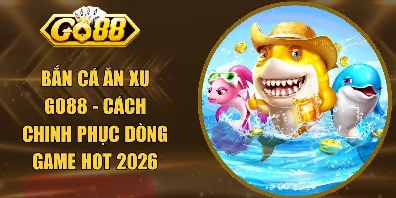 Bắn Cá Ăn Xu GO88 - Cách Chinh Phục Dòng Game Hot 2026