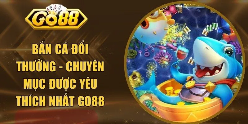 Bắn Cá Đổi Thưởng - Chuyên Mục Được Yêu Thích Nhất GO88