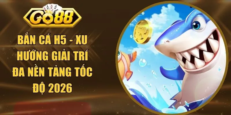 Bắn Cá H5 - Xu Hướng Giải Trí Đa Nền Tảng Tốc Độ 2026