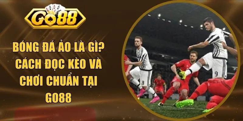 Bóng Đá Ảo Là Gì? Cách Đọc Kèo Và Chơi Chuẩn Tại GO88