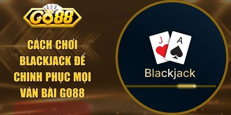 Cách chơi Blackjack Để Chinh Phục Mọi Ván Bài GO88