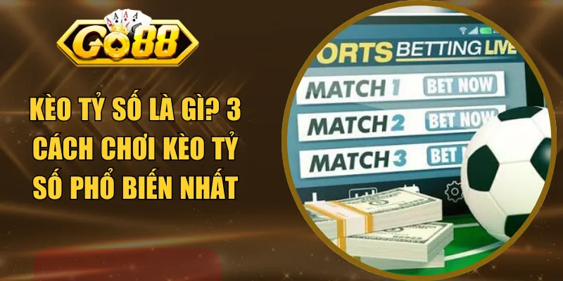 Kèo Tỷ Số Là Gì? 3 Cách Chơi Kèo Tỷ Số Phổ Biến Nhất